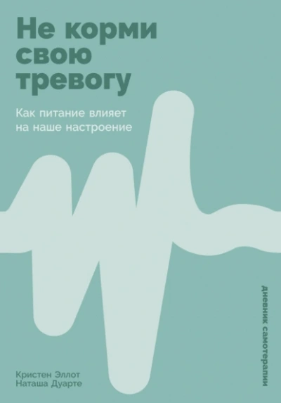 Не корми свою тревогу: Как питание влияет на наше настроение - Кристен Эллотт, Наташа Дуарте