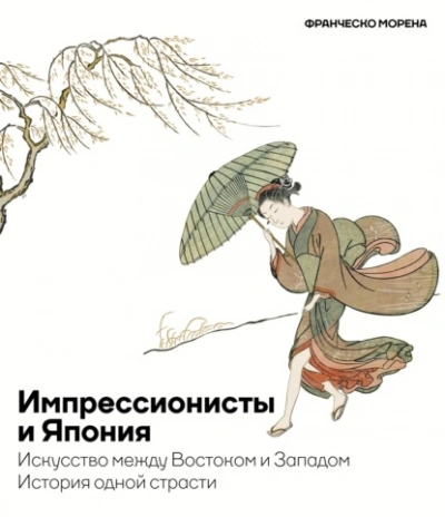 Импрессионисты и Япония. Искусство между Востоком и Западом. История одной страсти - Франческо Морена